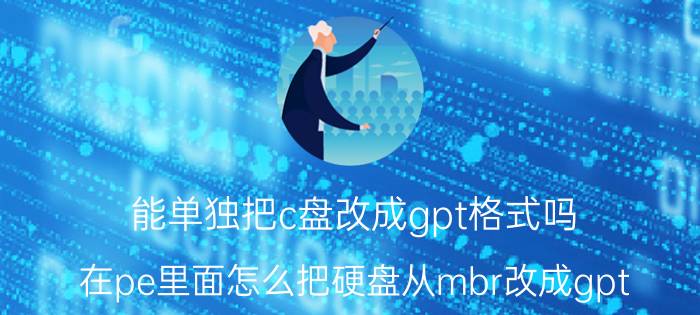 能单独把c盘改成gpt格式吗 在pe里面怎么把硬盘从mbr改成gpt？